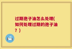 过期孢子油怎么处理(如何处理过期的孢子油？)