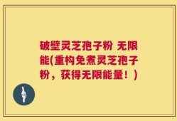 破壁灵芝孢子粉 无限能(重构免煮灵芝孢子粉，获得无限能量！)