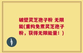 破壁灵芝孢子粉 无限能(重构免煮灵芝孢子粉，获得无限能量！)