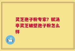 灵芝孢子粉专家？赋汤亭灵芝破壁孢子粉怎么样