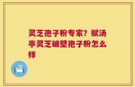 灵芝孢子粉专家？赋汤亭灵芝破壁孢子粉怎么样