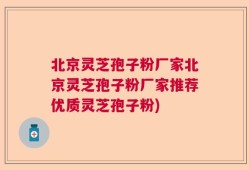 北京灵芝孢子粉厂家北京灵芝孢子粉厂家推荐优质灵芝孢子粉)