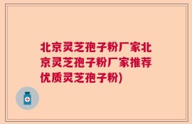 北京灵芝孢子粉厂家北京灵芝孢子粉厂家推荐优质灵芝孢子粉)