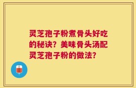 灵芝孢子粉煮骨头好吃的秘诀？美味骨头汤配灵芝孢子粉的做法？