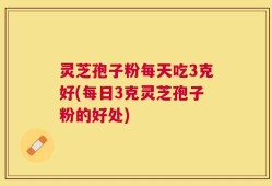 灵芝孢子粉每天吃3克好(每日3克灵芝孢子粉的好处)