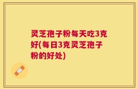 灵芝孢子粉每天吃3克好(每日3克灵芝孢子粉的好处)