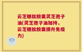 云芝糖肽胶囊灵芝孢子油(灵芝孢子油加持，云芝糖肽胶囊提升免疫力)