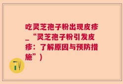 吃灵芝孢子粉出现皮疹_“灵芝孢子粉引发皮疹：了解原因与预防措施”)