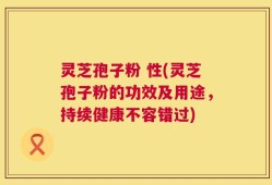 灵芝孢子粉 性(灵芝孢子粉的功效及用途，持续健康不容错过)