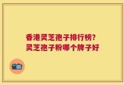 香港灵芝孢子排行榜？灵芝孢子粉哪个牌子好