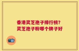 香港灵芝孢子排行榜？灵芝孢子粉哪个牌子好