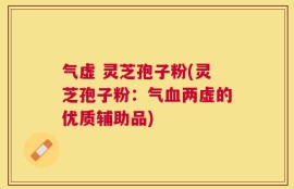 气虚 灵芝孢子粉(灵芝孢子粉：气血两虚的优质辅助品)