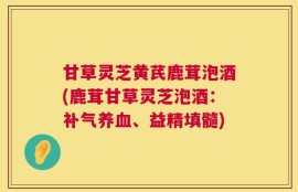 甘草灵芝黄芪鹿茸泡酒(鹿茸甘草灵芝泡酒：补气养血、益精填髓)