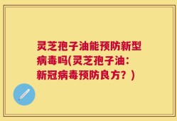 灵芝孢子油能预防新型病毒吗(灵芝孢子油：新冠病毒预防良方？)