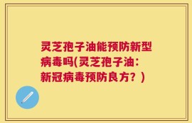 灵芝孢子油能预防新型病毒吗(灵芝孢子油：新冠病毒预防良方？)