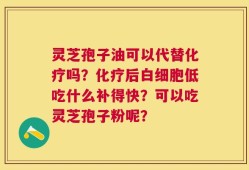 灵芝孢子油可以代替化疗吗？化疗后白细胞低吃什么补得快？可以吃灵芝孢子粉呢？