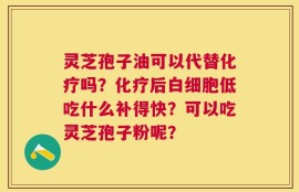 灵芝孢子油可以代替化疗吗？化疗后白细胞低吃什么补得快？可以吃灵芝孢子粉呢？
