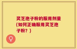 灵芝孢子粉的服用剂量(如何正确服用灵芝孢子粉？)