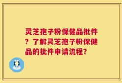灵芝孢子粉保健品批件？了解灵芝孢子粉保健品的批件申请流程？