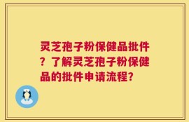 灵芝孢子粉保健品批件？了解灵芝孢子粉保健品的批件申请流程？