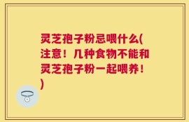 灵芝孢子粉忌喂什么(注意！几种食物不能和灵芝孢子粉一起喂养！)