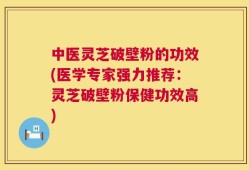 中医灵芝破壁粉的功效(医学专家强力推荐：灵芝破壁粉保健功效高)