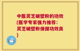 中医灵芝破壁粉的功效(医学专家强力推荐：灵芝破壁粉保健功效高)