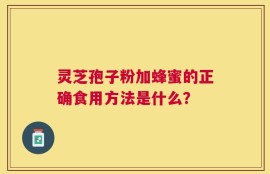 灵芝孢子粉加蜂蜜的正确食用方法是什么？