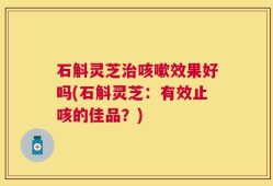 石斛灵芝治咳嗽效果好吗(石斛灵芝：有效止咳的佳品？)