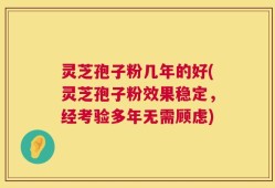 灵芝孢子粉几年的好(灵芝孢子粉效果稳定，经考验多年无需顾虑)