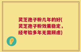 灵芝孢子粉几年的好(灵芝孢子粉效果稳定，经考验多年无需顾虑)