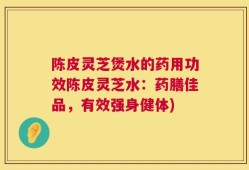 陈皮灵芝煲水的药用功效陈皮灵芝水：药膳佳品，有效强身健体)
