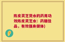 陈皮灵芝煲水的药用功效陈皮灵芝水：药膳佳品，有效强身健体)