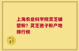 上海农业科学院灵芝破壁粉？灵芝孢子粉产地排行榜