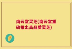 南云堂灵芝(南云堂重磅推出高品质灵芝)