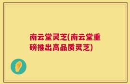 南云堂灵芝(南云堂重磅推出高品质灵芝)