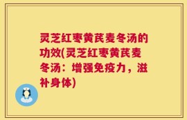 灵芝红枣黄芪麦冬汤的功效(灵芝红枣黄芪麦冬汤：增强免疫力，滋补身体)