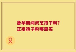 备孕期间灵芝孢子粉？正宗孢子粉哪里买