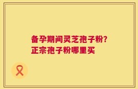 备孕期间灵芝孢子粉？正宗孢子粉哪里买