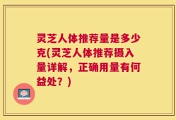 灵芝人体推荐量是多少克(灵芝人体推荐摄入量详解，正确用量有何益处？)