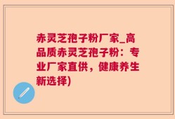 赤灵芝孢子粉厂家_高品质赤灵芝孢子粉：专业厂家直供，健康养生新选择)