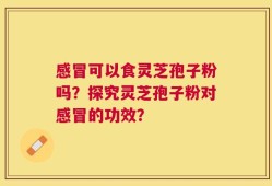 感冒可以食灵芝孢子粉吗？探究灵芝孢子粉对感冒的功效？