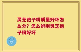 灵芝孢子粉质量好坏怎么分？怎么辨别灵芝孢子粉好坏