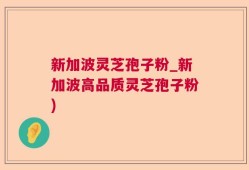 新加波灵芝孢子粉_新加波高品质灵芝孢子粉)