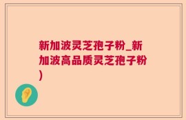新加波灵芝孢子粉_新加波高品质灵芝孢子粉)