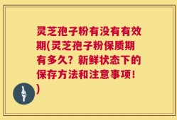 灵芝孢子粉有没有有效期(灵芝孢子粉保质期有多久？新鲜状态下的保存方法和注意事项！)