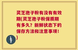 灵芝孢子粉有没有有效期(灵芝孢子粉保质期有多久？新鲜状态下的保存方法和注意事项！)