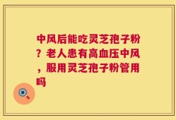 中风后能吃灵芝孢子粉？老人患有高血压中风，服用灵芝孢子粉管用吗