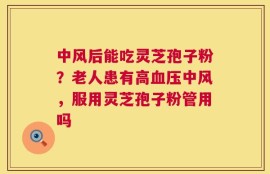 中风后能吃灵芝孢子粉？老人患有高血压中风，服用灵芝孢子粉管用吗