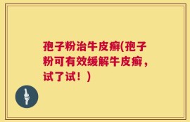 孢子粉治牛皮癣(孢子粉可有效缓解牛皮癣，试了试！)